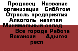 Продавец › Название организации ­ СибАтом › Отрасль предприятия ­ Алкоголь, напитки › Минимальный оклад ­ 16 000 - Все города Работа » Вакансии   . Адыгея респ.